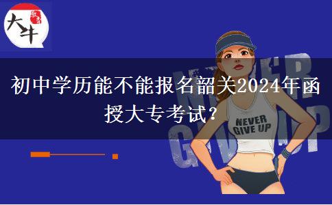 初中學(xué)歷能不能報(bào)名韶關(guān)2024年函授大專考試？