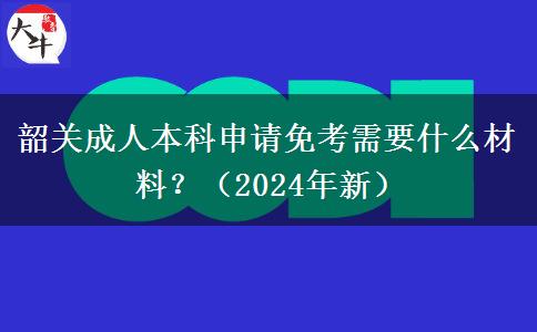 韶關(guān)成人本科申請免考需要什么材料？（2024年新）