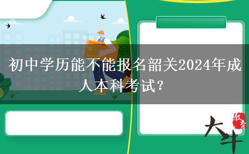 初中學(xué)歷能不能報(bào)名韶關(guān)2024年成人本科考試？