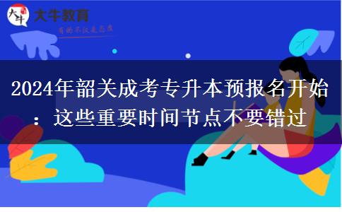 2024年韶關(guān)成考專升本預(yù)報(bào)名開始：這些重要時(shí)間節(jié)點(diǎn)不要錯(cuò)過