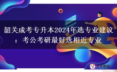 韶關(guān)成考專升本2024年選專業(yè)建議：考公考研最好