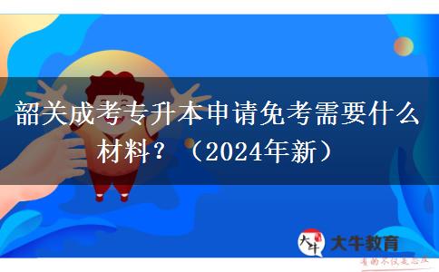 韶關(guān)成考專升本申請免考需要什么材料？（2024年新）