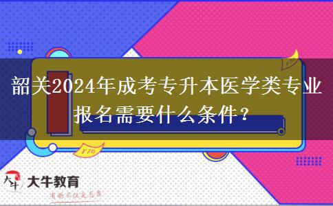 韶關(guān)2024年成考專升本醫(yī)學(xué)類專業(yè)報(bào)名需要什么條件？