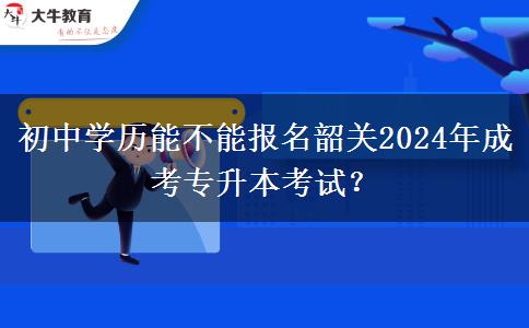 初中學(xué)歷能不能報(bào)名韶關(guān)2024年成考專升本考試？