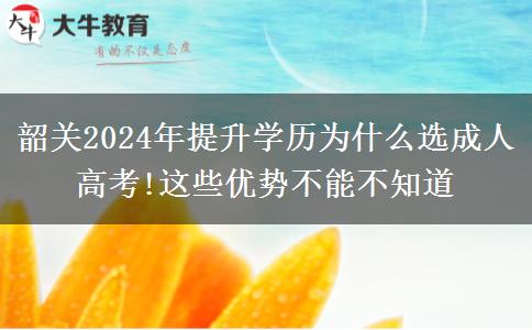 韶關(guān)2024年提升學歷為什么選成人高考!這些優(yōu)勢不能不知道