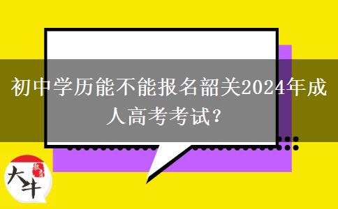 初中學(xué)歷能不能報(bào)名韶關(guān)2024年成人高考考試？