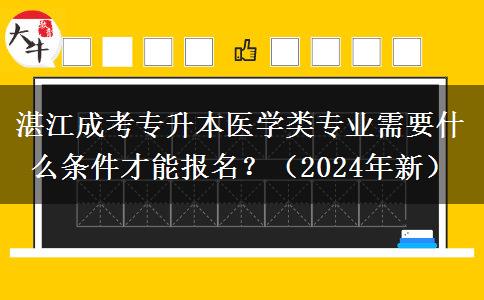 湛江成考專升本醫(yī)學(xué)類專業(yè)需要什么條件才能報(bào)名？（2024年新）