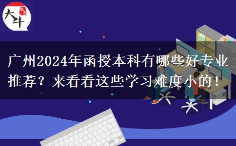 廣州2024年函授本科有哪些好專業(yè)推薦？來看看這些學(xué)習(xí)難度小的！