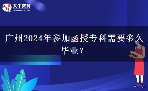 廣州2024年參加函授專(zhuān)科需要多久畢業(yè)？