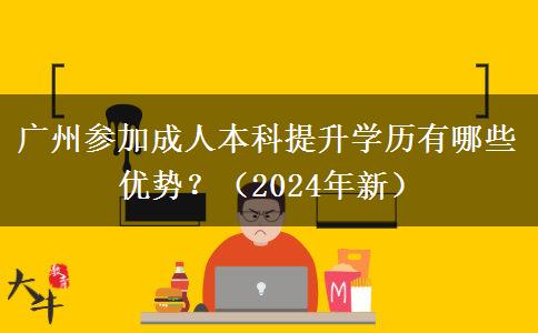 廣州參加成人本科提升學(xué)歷有哪些優(yōu)勢？（2024年新）