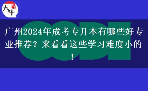 廣州2024年成考專升本有哪些好專業(yè)推薦？來看看這些學習難度小的！