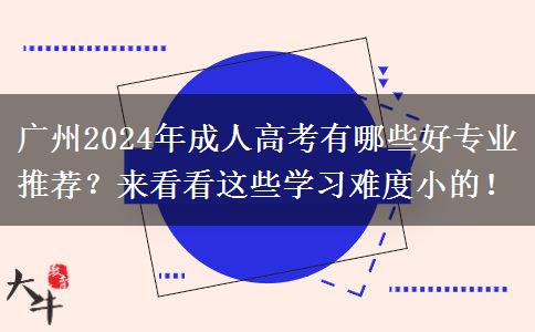 廣州2024年成人高考有哪些好專業(yè)推薦？來(lái)看看這些學(xué)習(xí)難度小的！