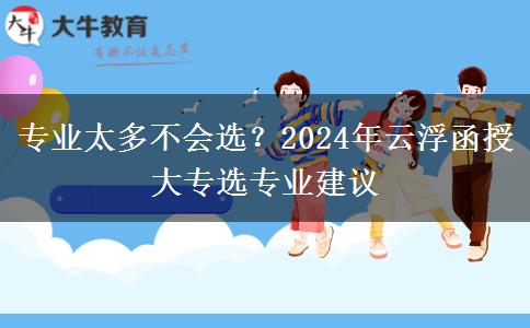 專業(yè)太多不會選？2024年云浮函授大專選專業(yè)建議