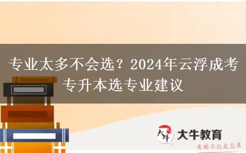 專業(yè)太多不會選？2024年云浮成考專升本選專業(yè)建議