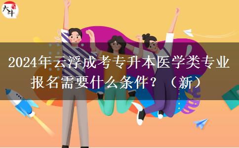 云浮成考專升本醫(yī)學類專業(yè)報名需要什么條件？（2024年新）