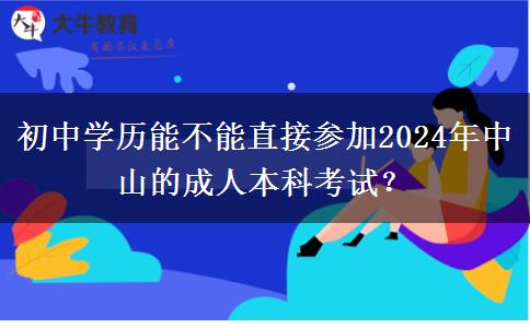 初中學(xué)歷能不能直接參加2024年中山的成人本科考試？