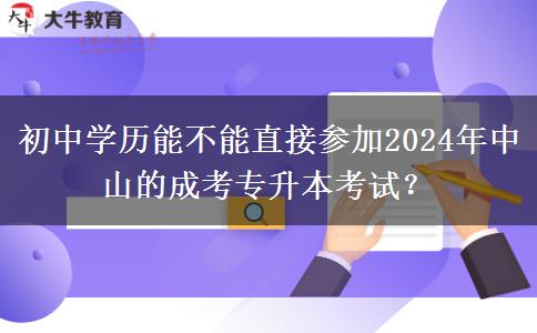 初中學(xué)歷能不能直接參加2024年中山的成考專升本考試？