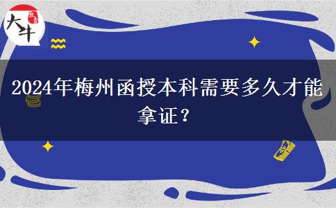 2024年梅州函授本科需要多久才能拿證？