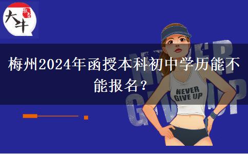 梅州2024年函授本科初中學(xué)歷能不能報名？