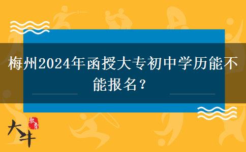 梅州2024年函授大專初中學(xué)歷能不能報(bào)名？