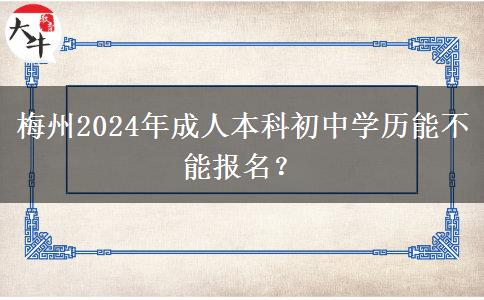 梅州2024年成人本科初中學(xué)歷能不能報(bào)名？