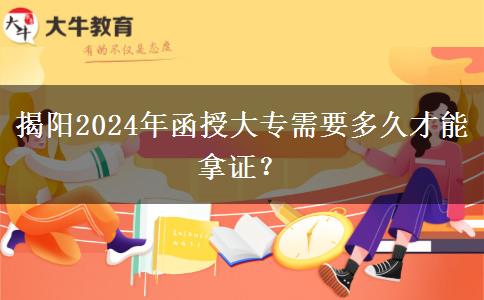 揭陽(yáng)2024年函授大專需要多久才能拿證？