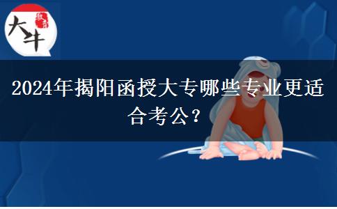 揭陽2024年函授大專有哪些專業(yè)更適合考公？