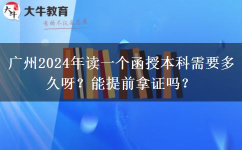 廣州2024年讀一個(gè)函授本科需要多久呀？能提前拿證嗎？