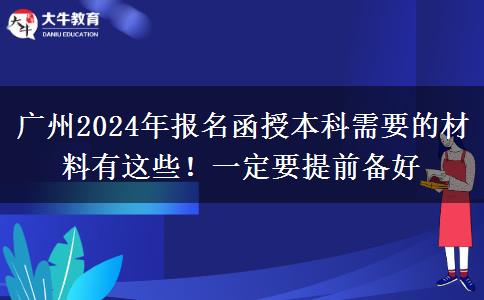 廣州2024年報(bào)名函授本科需要的材料有這些！一定要提前備好