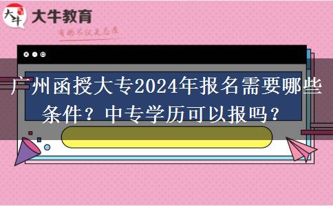 廣州函授大專2024年報(bào)名需要哪些條件？中專學(xué)歷可以報(bào)嗎？