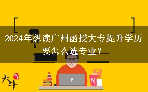 2024年想讀廣州函授大專提升學(xué)歷要怎么選專業(yè)？