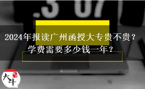 2024年報(bào)讀廣州函授大專貴不貴？學(xué)費(fèi)需要多少錢一年？