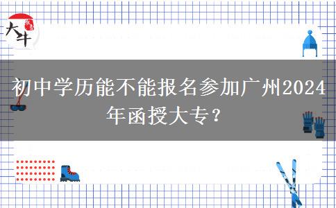 初中學(xué)歷能不能報(bào)名參加廣州2024年函授大專？