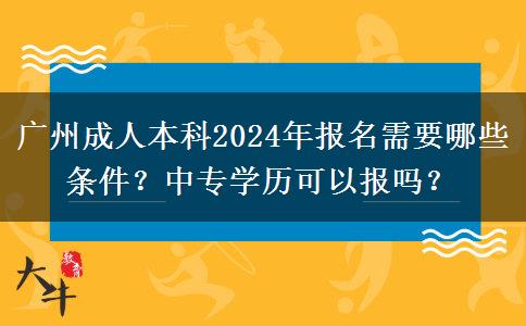 廣州成人本科2024年報(bào)名需要哪些條件？中專學(xué)歷可以報(bào)嗎？