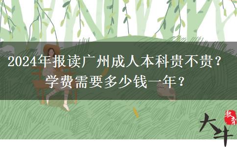 2024年報(bào)讀廣州成人本科貴不貴？學(xué)費(fèi)需要多少錢一年？