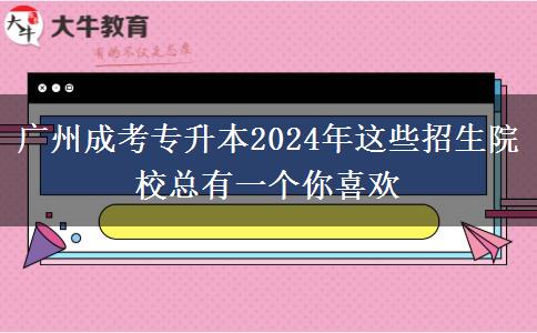 廣州成考專升本2024年這些招生院?？傆幸粋€(gè)你喜歡