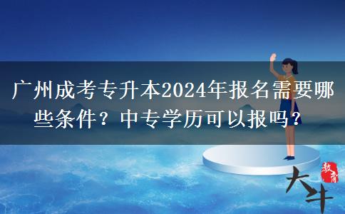 廣州成考專升本2024年報(bào)名需要哪些條件？中專學(xué)歷可以報(bào)嗎？