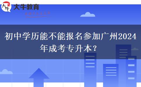 初中學(xué)歷能不能報(bào)名參加廣州2024年成考專升本？