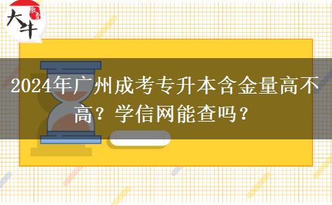 2024年廣州成考專升本含金量高不高？學(xué)信網(wǎng)能查嗎？