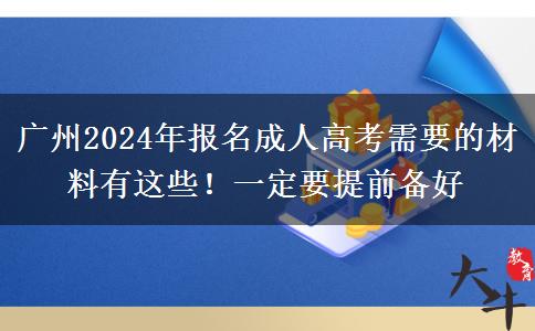 廣州2024年報(bào)名成人高考需要的材料有這些！一定要提前備好