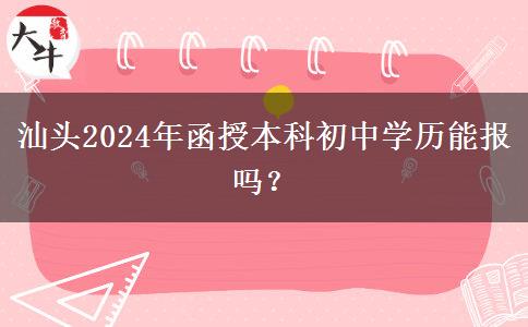 汕頭2024年函授本科初中學(xué)歷能報嗎？