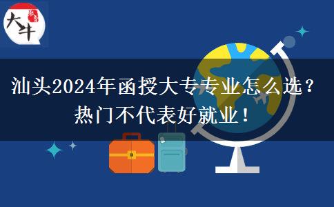 汕頭2024年函授大專專業(yè)怎么選？熱門不代表好就業(yè)！