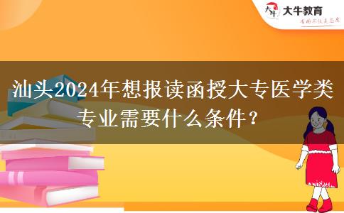 汕頭2024年想報讀函授大專醫(yī)學類專業(yè)需要什么條件？