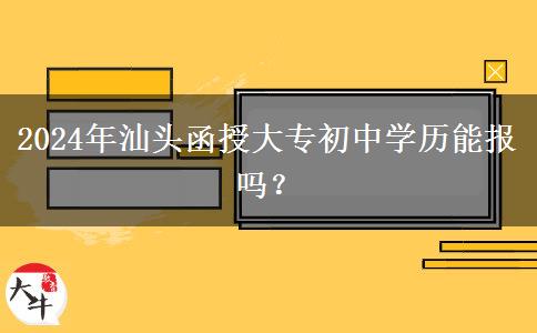 2024年汕頭函授大專初中學歷能報嗎？