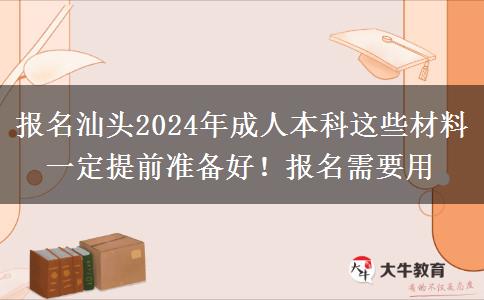 報(bào)名汕頭2024年成人本科這些材料一定提前準(zhǔn)備好！報(bào)名需要用