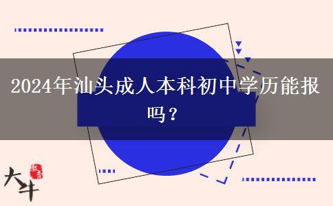 汕頭2024年成人本科初中學(xué)歷能報嗎？