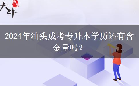 2024年汕頭成考專升本學(xué)歷還有含金量嗎？