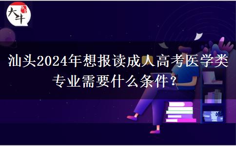 汕頭2024年想報讀成人高考醫(yī)學(xué)類專業(yè)需要什么條件？