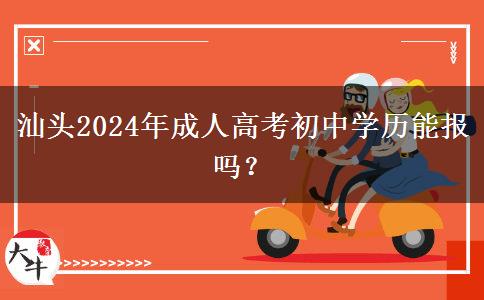 汕頭2024年成人高考初中學(xué)歷能報嗎？