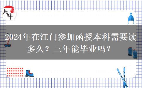 2024年在江門參加函授本科需要讀多久？三年能畢業(yè)嗎？